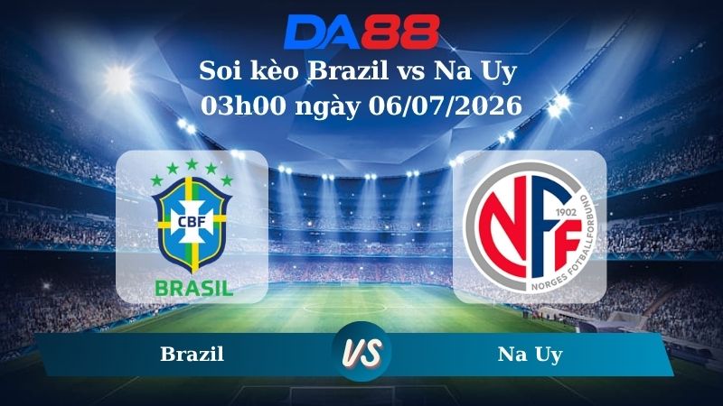 Nhận định soi kèo Brazil vs Na Uy 03h00 ngày 06/07/2026