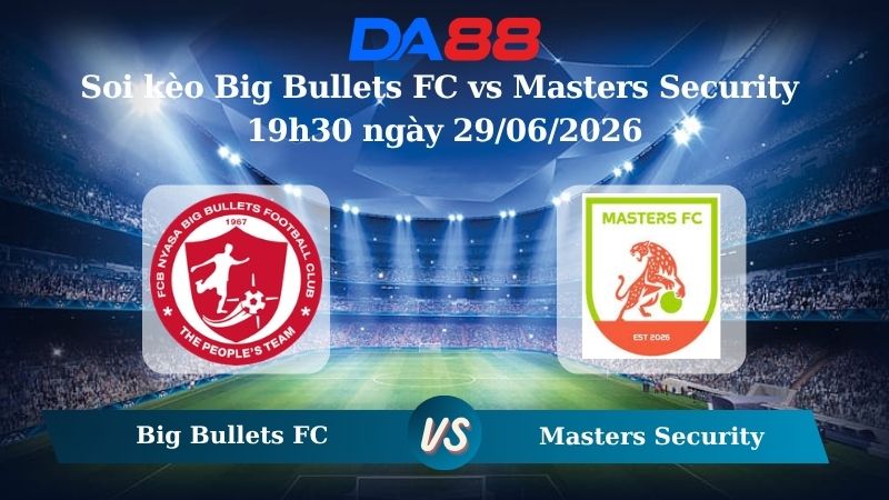 Nhận định soi kèo Big Bullets FC vs Masters Security 19h30 ngày 29/06/2026