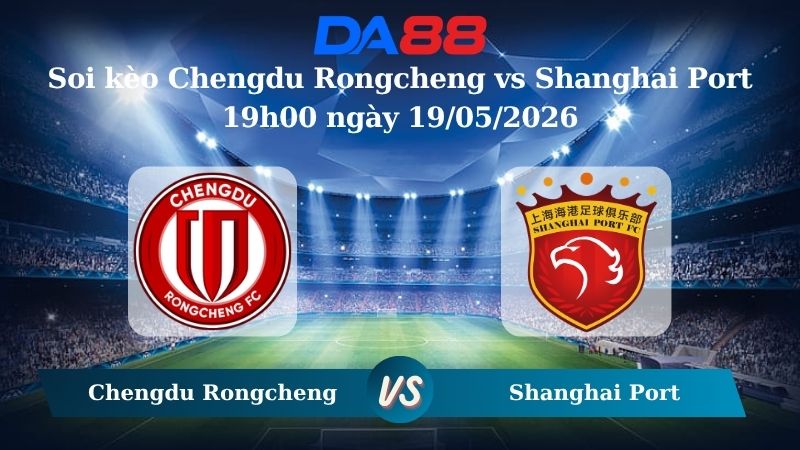 Nhận định soi kèo Chengdu Rongcheng vs Shanghai Port 19h00 ngày 19/05/2026