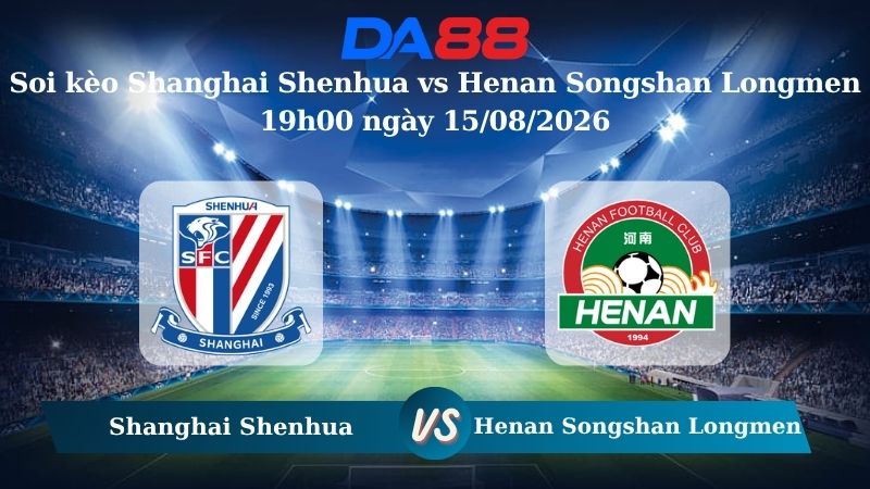 Nhận định soi kèo Shanghai Shenhua vs Henan Songshan Longmen 19h00 ngày 15/08/2026 