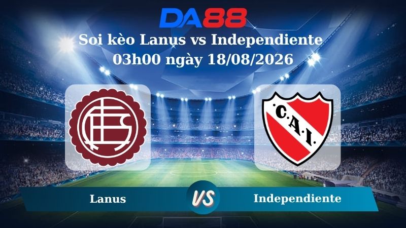 Nhận định soi kèo Lanus vs Independiente 03h00 ngày 18/08/2026