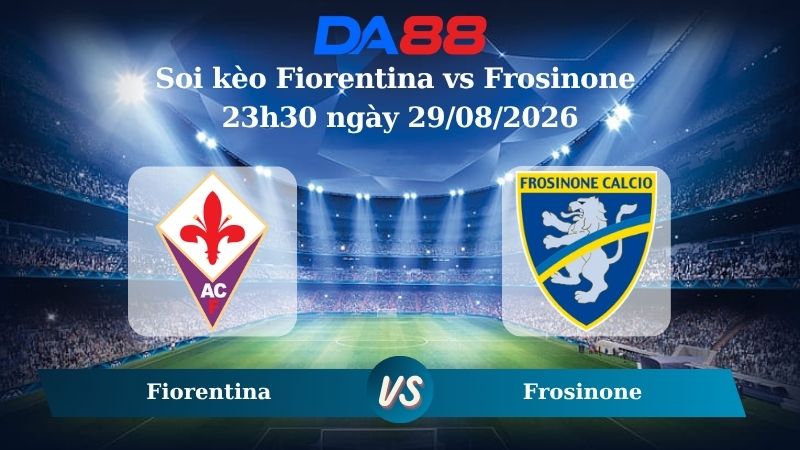Nhận định soi kèo Fiorentina vs Frosinone 23h30 ngày 29/08/2026