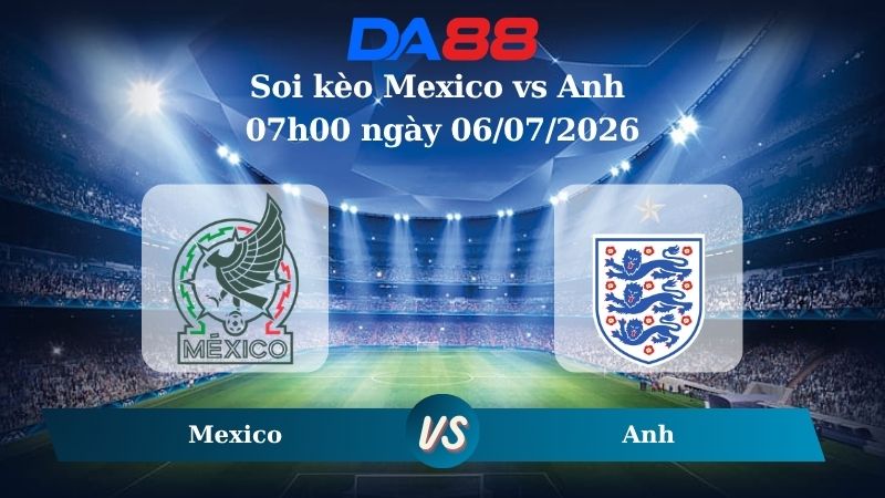Nhận định soi kèo Mexico vs Anh 07h00 ngày 06/07/2026