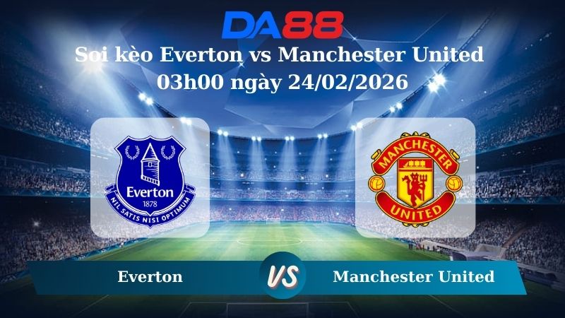 Nhận định soi kèo Everton vs Manchester United 03h00 ngày 24/02/2026