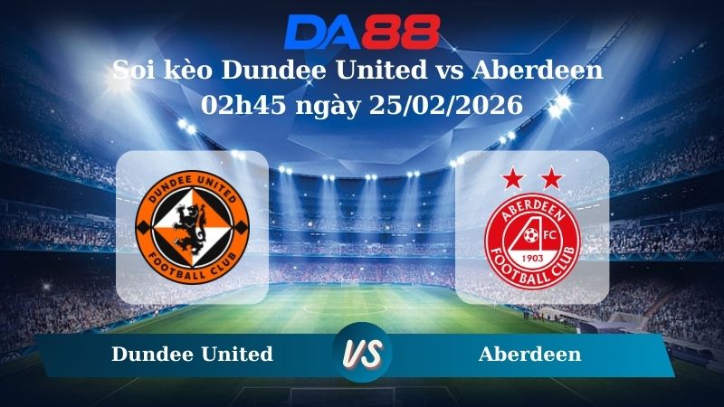 Nhận định soi kèo Dundee United vs Aberdeen 02h45 ngày 25/02/2026