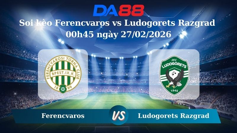 Nhận định soi kèo Ferencvaros vs Ludogorets Razgrad 00h45 ngày 27/02/2026