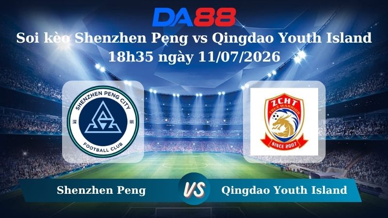 Nhận định soi kèo Shenzhen Peng vs Qingdao Youth Island 18h35 ngày 11/07/2026