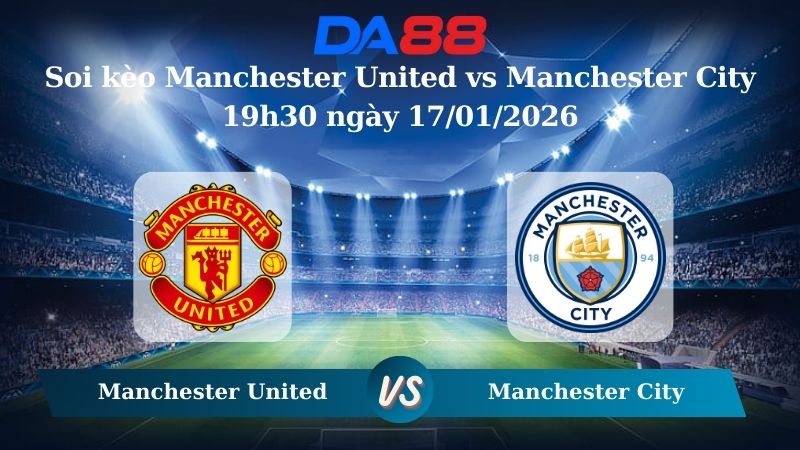 Nhận định soi kèo Manchester United vs Manchester City 19h30 ngày 17/01/2026