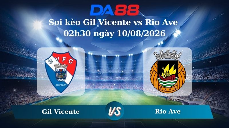 Nhận định soi kèo Gil Vicente vs Rio Ave 02h30 ngày 10/08/2026