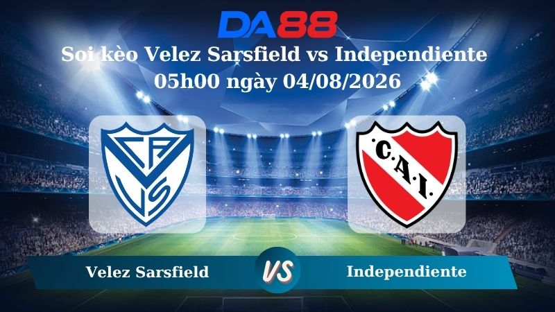 Nhận định soi kèo Velez Sarsfield vs Independiente 05h00 ngày 04/08/2026