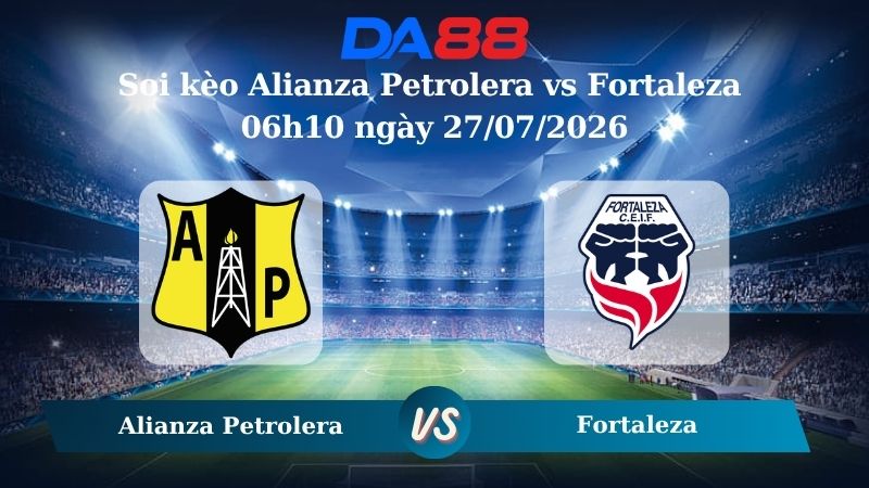 Nhận định soi kèo Alianza Petrolera vs Fortaleza 06h10 ngày 27/07/2026
