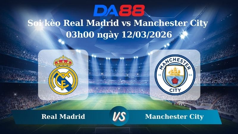 Nhận định soi kèo Real Madrid vs Manchester City 0h00 ngày 12/03/2026