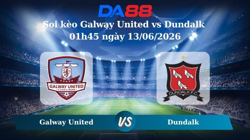 Nhận định soi kèo Galway United vs Dundalk 01h45 ngày 13/06/2026