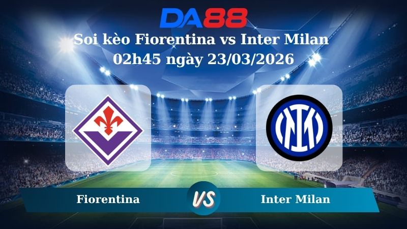 Nhận định soi kèo Fiorentina vs Inter Milan 02h45 ngày 23/03/2026