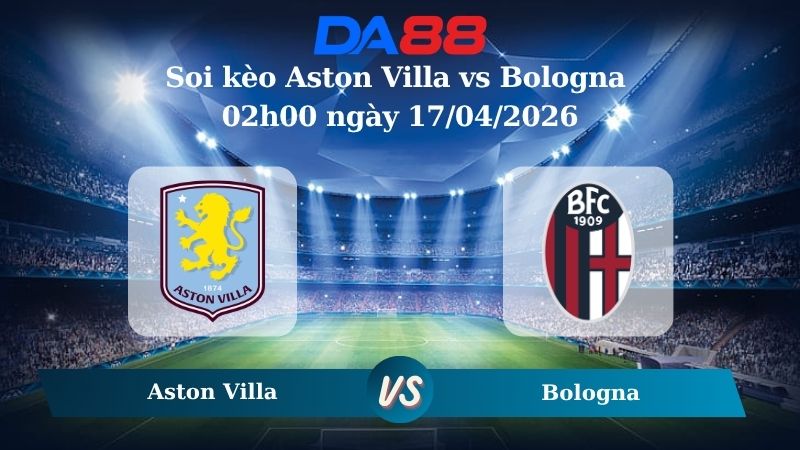 Nhận định soi kèo Aston Villa vs Bologna 02h00 ngày 17/04/2026