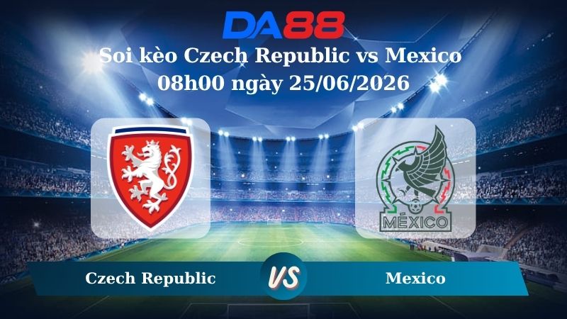 Nhận định soi kèo Czech Republic vs Mexico 08h00 ngày 25/06/2026