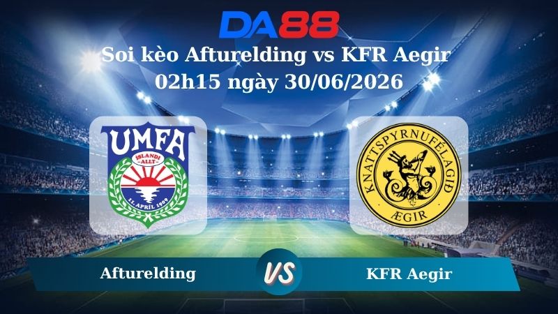 Nhận định soi kèo Afturelding vs KFR Aegir 02h15 ngày 30/06/2026