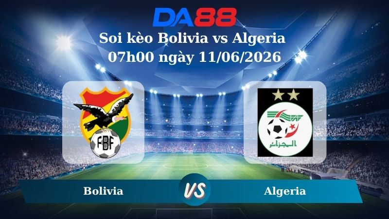 Nhận định soi kèo Bolivia vs Algeria 07h00 ngày 11/06/2026