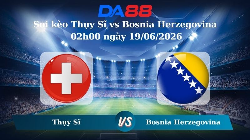 Soi kèo Thụy Sĩ vs Bosnia Herzegovina 02h00 ngày 19/06/2026