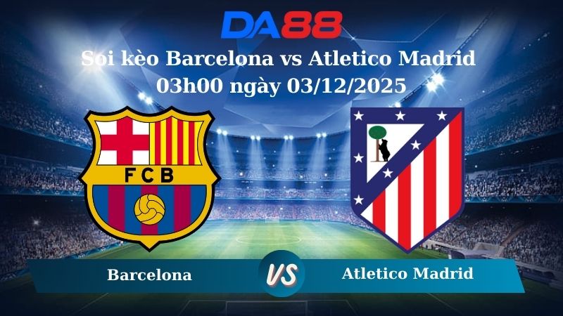 soi kèo Barcelona vs Atletico Madrid 03h00 ngày 03/12/2025