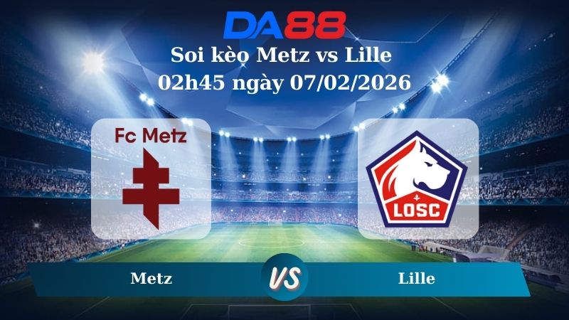 Nhận định soi kèo Metz vs Lille 02h45 ngày 07/02/2026