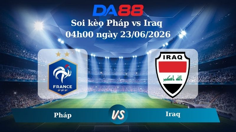 Nhận định soi kèo Pháp vs Iraq 04h00 ngày 23/06/2026