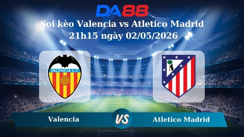 Nhận định soi kèo Valencia vs Atletico Madrid 21h15 ngày 02/05/2026
