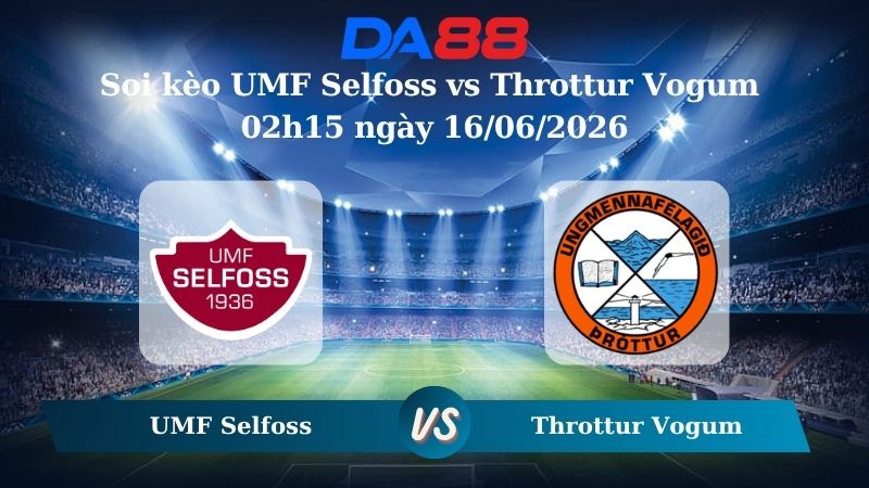 Nhận định soi kèo UMF Selfoss vs Throttur Vogum 02h15 ngày 16/06/2026