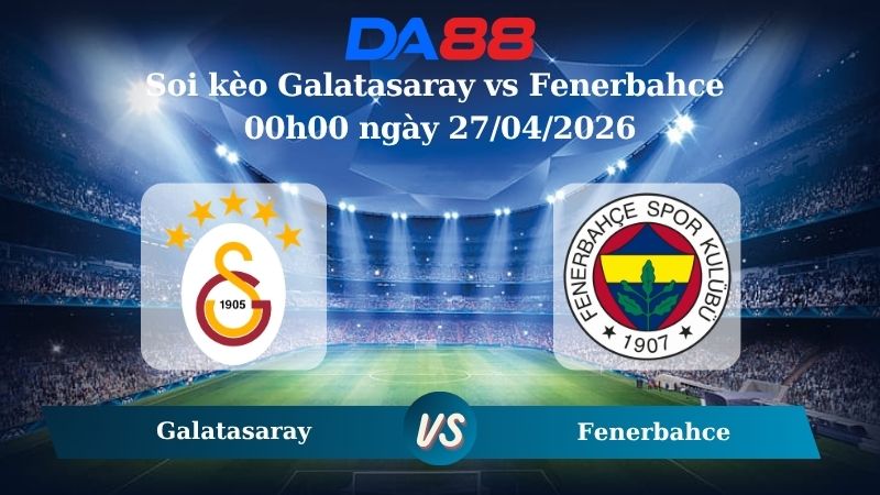 Nhận định soi kèo Galatasaray vs Fenerbahce 00h00 ngày 27/04/2026