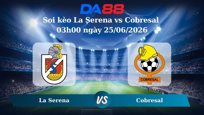 Nhận định soi kèo La Serena vs Cobresal 03h00 ngày 25/06/2026