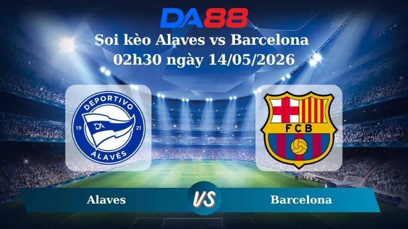 Nhận định soi kèo Alaves vs Barcelona 02h30 ngày 14/05/2026