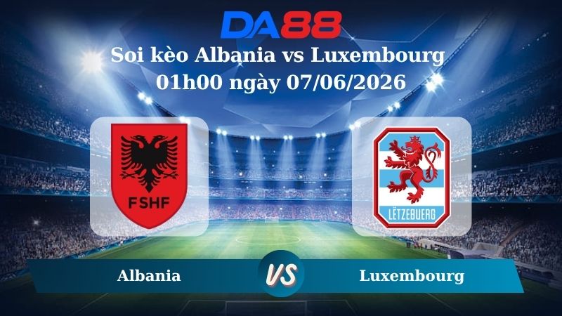 Nhận định soi kèo Albania vs Luxembourg 01h00 ngày 07/06/2026