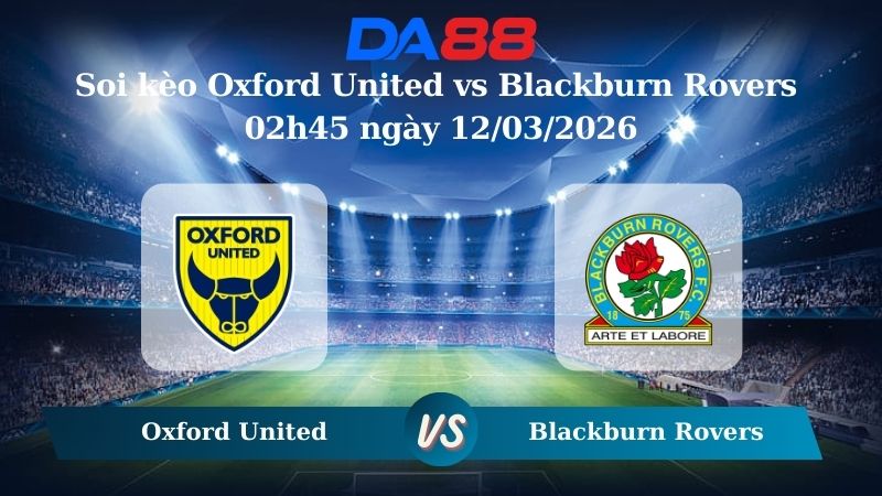 Nhận định soi kèo Oxford United vs Blackburn Rovers 02h45 ngày 12/03/2026
