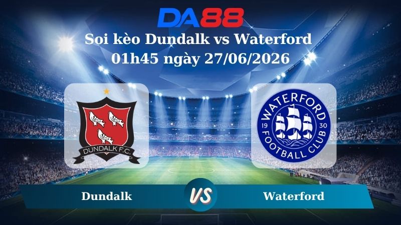 Nhận định soi kèo Dundalk vs Waterford 01h45 ngày 27/06/2026