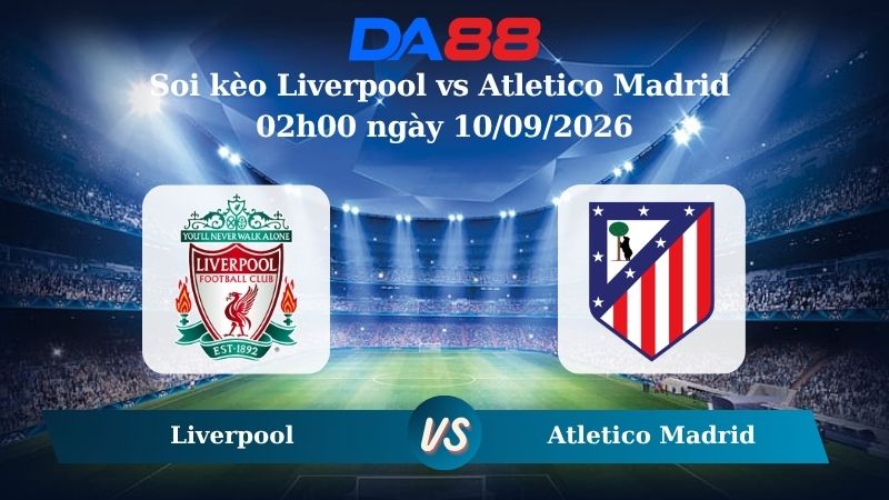 Nhận định soi kèo Liverpool vs Atletico Madrid 02h00 ngày 10/09/2026