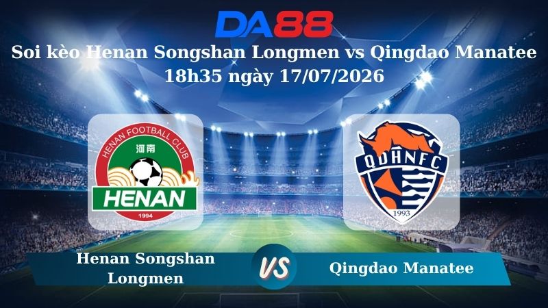 Nhận định soi kèo Henan Songshan Longmen vs Qingdao Manatee 18h35 ngày 17/07/2026