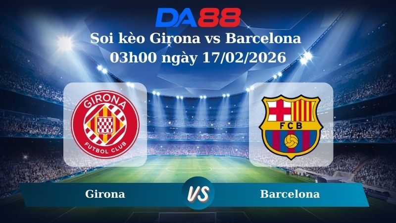 Nhận định soi kèo Girona vs Barcelona 03h00 ngày 17/02/2026