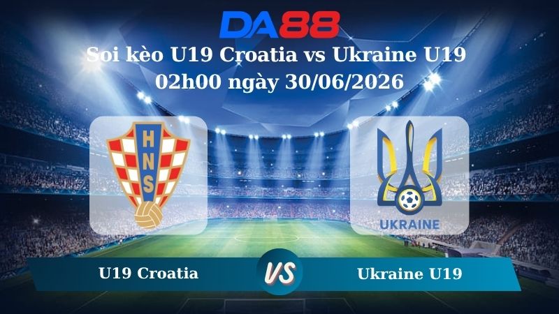 Nhận định soi kèo U19 Croatia vs Ukraine U19 02h00 ngày 30/06/2026