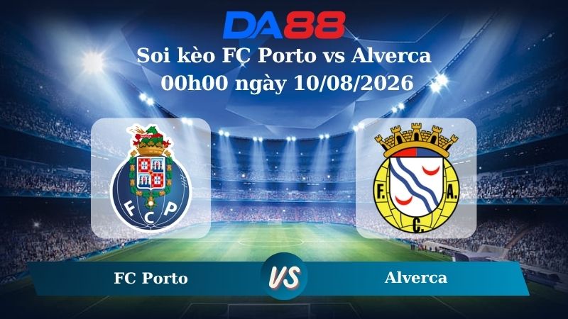 Nhận định soi kèo FC Porto vs Alverca 00h00 ngày 10/08/2026