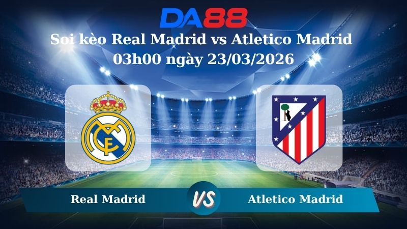 Nhận định soi kèo Real Madrid vs Atletico Madrid 03h00 ngày 23/03/2026