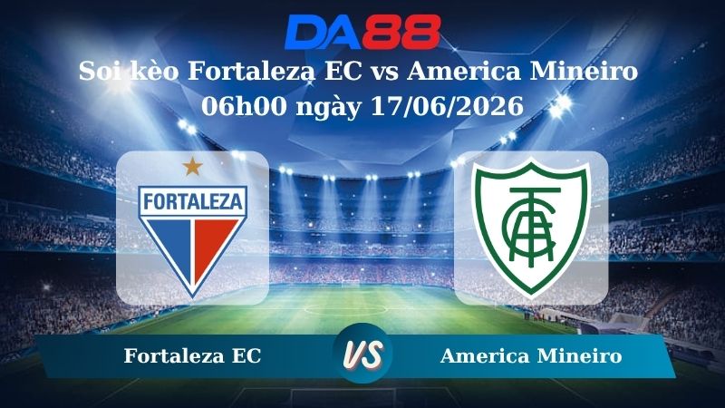 Nhận định soi kèo Fortaleza EC vs America Mineiro 06h00 ngày 17/06/2026