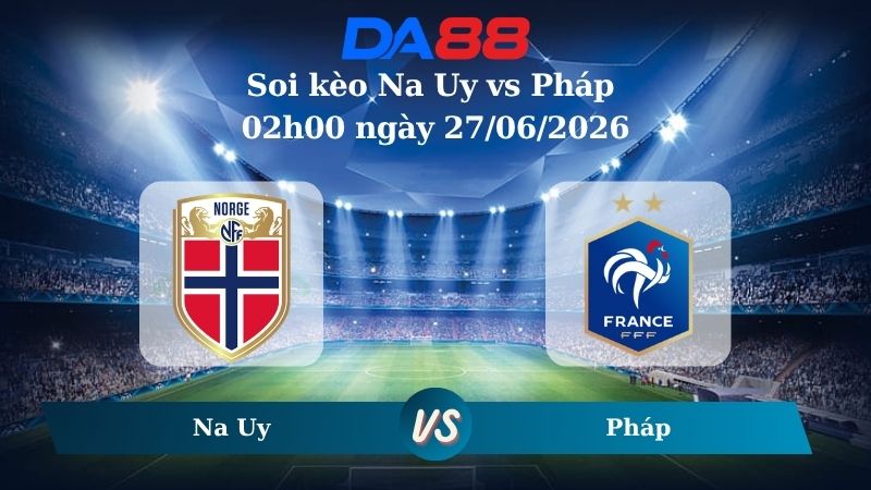 Nhận định soi kèo Na Uy vs Pháp 02h00 ngày 27/06/2026