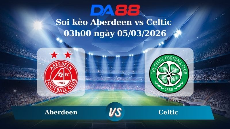 Nhận định soi kèo Aberdeen vs Celtic 03h00 ngày 05/03/2026