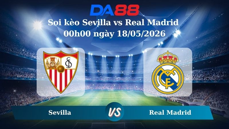 Nhận định soi kèo Sevilla vs Real Madrid 00h00 ngày 18/05/2026