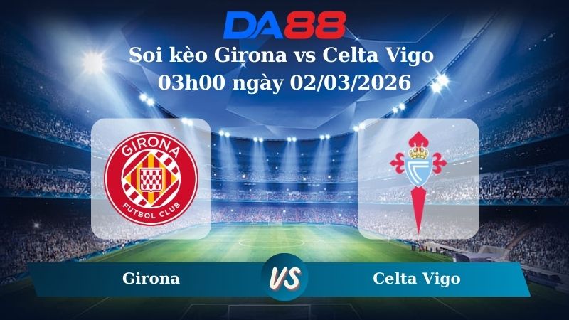 Nhận định soi kèo Girona vs Celta Vigo 03h00 ngày 02/03/2026