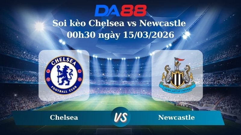 Nhận định soi kèo Chelsea vs Newcastle 00h30 ngày 15/03/2026