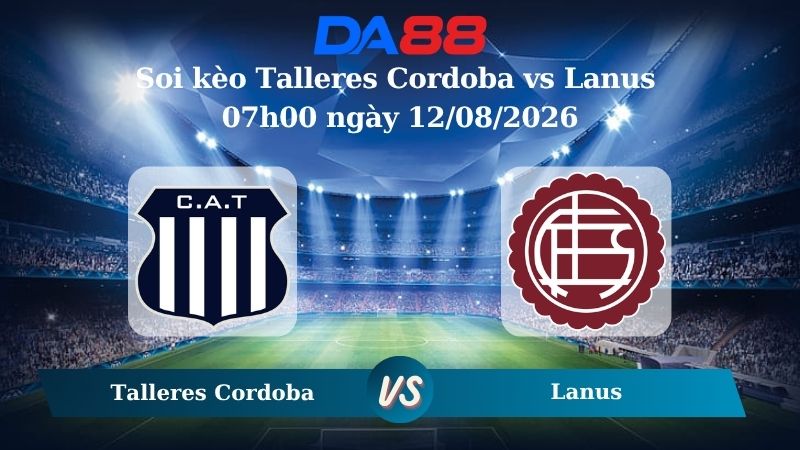 Nhận định soi kèo Talleres Cordoba vs Lanus 07h00 ngày 12/08/2026
