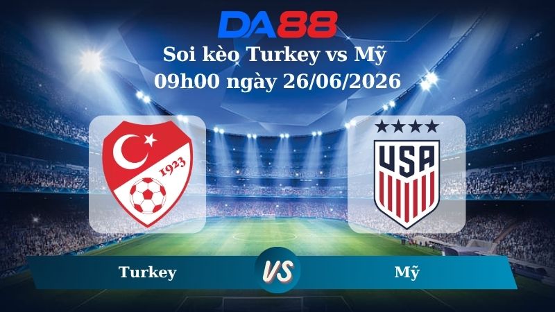 Nhận định soi kèo Turkey vs Mỹ 09h00 ngày 26/06/2026