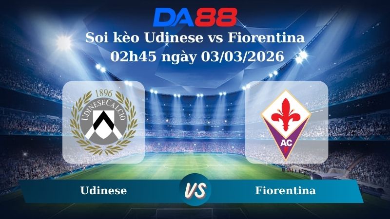 Nhận định soi kèo Udinese vs Fiorentina 02h45 ngày 03/03/2026
