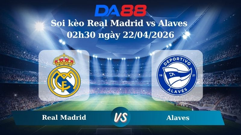 Nhận định soi kèo Real Madrid vs Alaves 02h30 ngày 22/04/2026